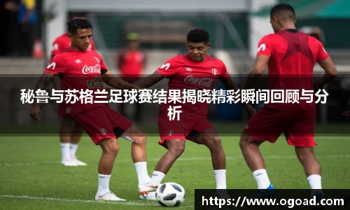 秘鲁与苏格兰足球赛结果揭晓精彩瞬间回顾与分析
